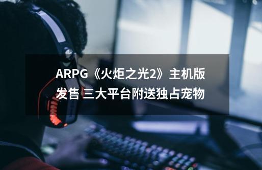 ARPG《火炬之光2》主机版发售 三大平台附送独占宠物-第1张-游戏资讯-龙启网络