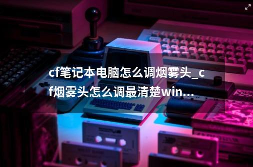 cf笔记本电脑怎么调烟雾头_cf烟雾头怎么调最清楚win10专业版-第1张-游戏资讯-龙启网络