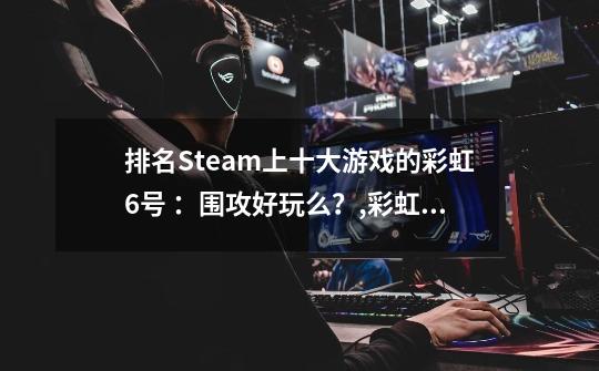 排名Steam上十大游戏的彩虹6号 ：围攻好玩么？,彩虹六号steam叫什么-第1张-游戏资讯-龙启网络