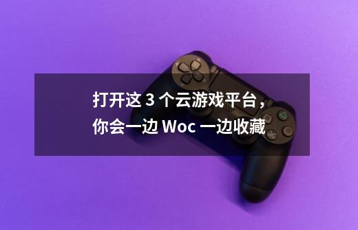 打开这 3 个云游戏平台，你会一边 Woc 一边收藏-第1张-游戏资讯-龙启网络