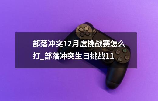 部落冲突12月度挑战赛怎么打_部落冲突生日挑战11-第1张-游戏资讯-龙启网络