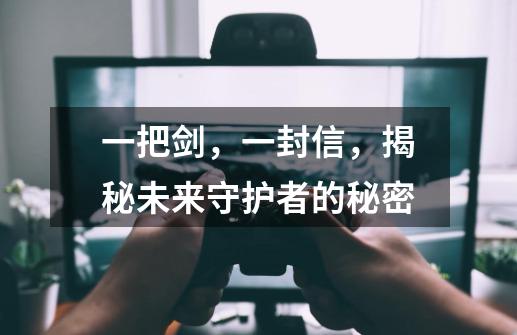 一把剑，一封信，揭秘未来守护者的秘密-第1张-游戏资讯-龙启网络