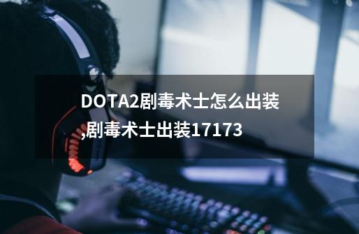 DOTA2剧毒术士怎么出装,剧毒术士出装17173-第1张-游戏资讯-龙启网络