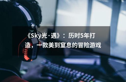 《Sky光·遇》：历时5年打造，一款美到窒息的冒险游戏-第1张-游戏资讯-龙启网络