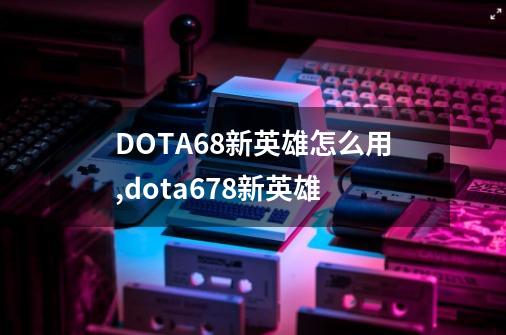 DOTA68新英雄怎么用,dota6.78新英雄-第1张-游戏资讯-龙启网络