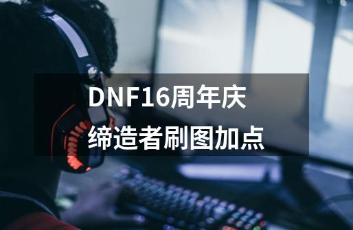 DNF16周年庆缔造者刷图加点-第1张-游戏资讯-龙启网络