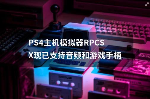 PS4主机模拟器RPCSX现已支持音频和游戏手柄-第1张-游戏资讯-龙启网络