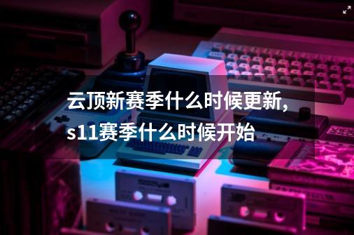 云顶新赛季什么时候更新,s11赛季什么时候开始-第1张-游戏资讯-龙启网络