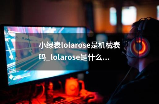 小绿表lolarose是机械表吗_lolarose是什么牌子的表-第1张-游戏资讯-龙启网络