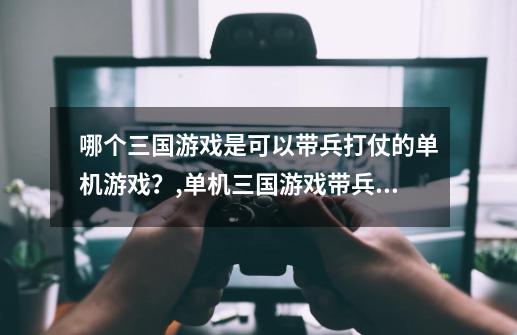 哪个三国游戏是可以带兵打仗的单机游戏？,单机三国游戏带兵打仗来回打-第1张-游戏资讯-龙启网络