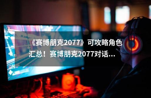 《赛博朋克2077》可攻略角色汇总！赛博朋克2077对话选择攻略-第1张-游戏资讯-龙启网络