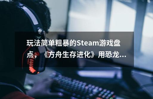 玩法简单粗暴的Steam游戏盘点，《方舟生存进化》用恐龙啃食对手-第1张-游戏资讯-龙启网络