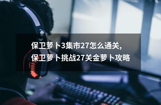 保卫萝卜3集市27怎么通关,保卫萝卜挑战27关金萝卜攻略-第1张-游戏资讯-龙启网络