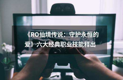 《RO仙境传说：守护永恒的爱》六大经典职业技能释出-第1张-游戏资讯-龙启网络