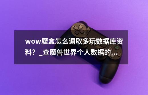 wow魔盒怎么调取多玩数据库资料？_查魔兽世界个人数据的app-第1张-游戏资讯-龙启网络