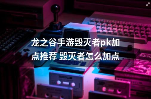 龙之谷手游毁灭者pk加点推荐 毁灭者怎么加点-第1张-游戏资讯-龙启网络