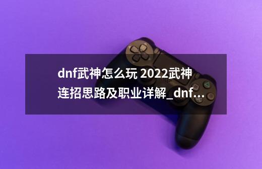 dnf武神怎么玩 2022武神连招思路及职业详解_dnf武神是哪个职业-第1张-游戏资讯-龙启网络