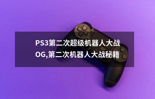 PS3第二次超级机器人大战OG,第二次机器人大战秘籍-第1张-游戏资讯-龙启网络