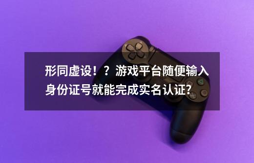 形同虚设！？游戏平台随便输入身份证号就能完成实名认证？-第1张-游戏资讯-龙启网络