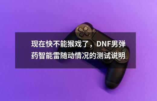 现在快不能猴戏了，DNF男弹药智能雷随动情况的测试说明-第1张-游戏资讯-龙启网络