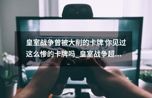 皇室战争曾被大削的卡牌 你见过这么惨的卡牌吗_皇室战争超级骑士恶心-第1张-游戏资讯-龙启网络