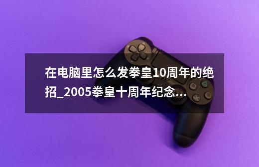 在电脑里怎么发拳皇10周年的绝招_2005拳皇十周年纪念版安卓-第1张-游戏资讯-龙启网络