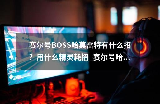 赛尔号BOSS哈莫雷特有什么招？用什么精灵耗招_赛尔号哈莫雷特强不强-第1张-游戏资讯-龙启网络