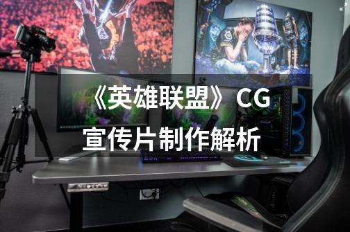 《英雄联盟》CG宣传片制作解析-第1张-游戏资讯-龙启网络