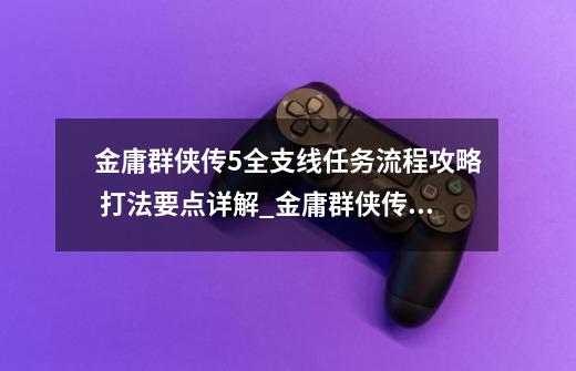 金庸群侠传5全支线任务流程攻略 打法要点详解_金庸群侠传5支线任务攻略-第1张-游戏资讯-龙启网络