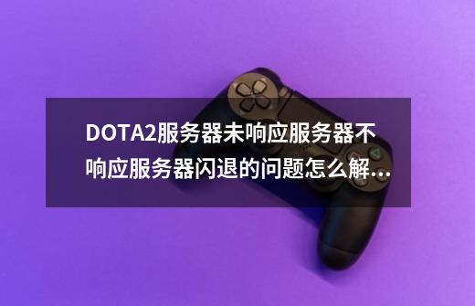 DOTA2服务器未响应/服务器不响应/服务器闪退的问题怎么解决-第1张-游戏资讯-龙启网络