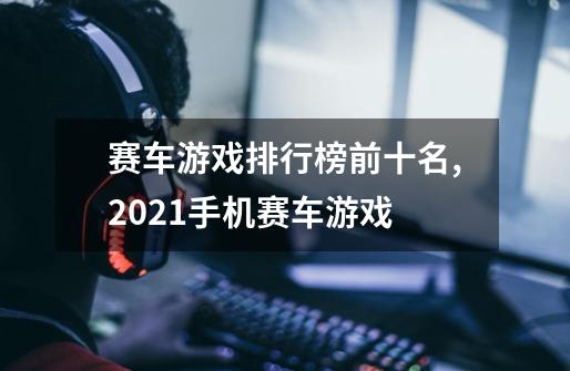 赛车游戏排行榜前十名,2021手机赛车游戏-第1张-游戏资讯-龙启网络