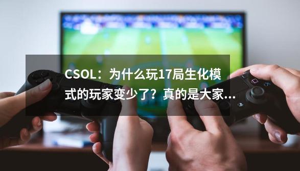 CSOL：为什么玩17局生化模式的玩家变少了？真的是大家不玩了-第1张-游戏资讯-龙启网络