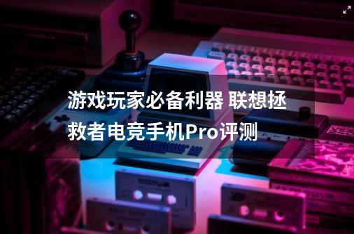 游戏玩家必备利器 联想拯救者电竞手机Pro评测-第1张-游戏资讯-龙启网络