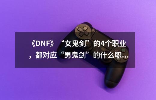 《DNF》“女鬼剑”的4个职业，都对应“男鬼剑”的什么职业？,女鬼剑剑魔好玩吗-第1张-游戏资讯-龙启网络