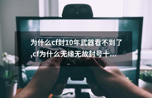 为什么cf封10年武器看不到了,cf为什么无缘无故封号十年-第1张-游戏资讯-龙启网络