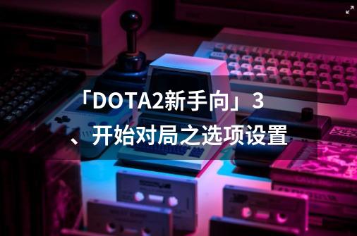 「DOTA2新手向」3、开始对局之选项设置-第1张-游戏资讯-龙启网络