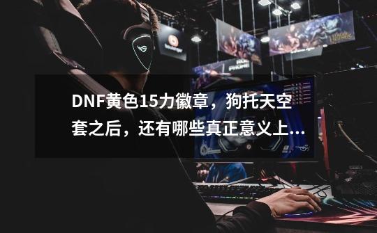 DNF黄色15力徽章，狗托天空套之后，还有哪些真正意义上的绝版道具？_dnffate还能复刻么-第1张-游戏资讯-龙启网络