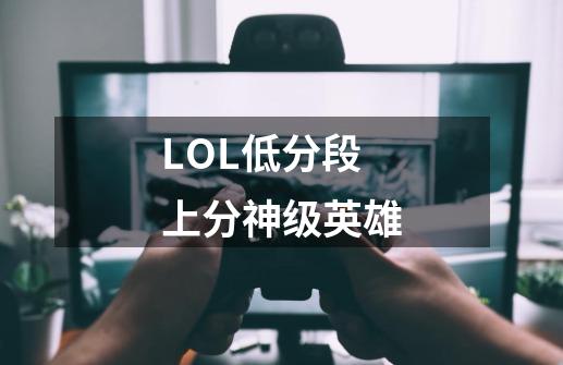 LOL低分段上分神级英雄-第1张-游戏资讯-龙启网络