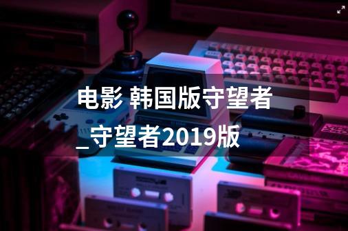 电影 韩国版守望者_守望者2019版-第1张-游戏资讯-龙启网络