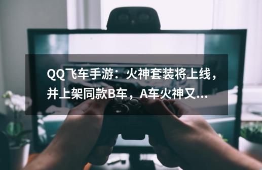 QQ飞车手游：火神套装将上线，并上架同款B车，A车火神又没了-第1张-游戏资讯-龙启网络