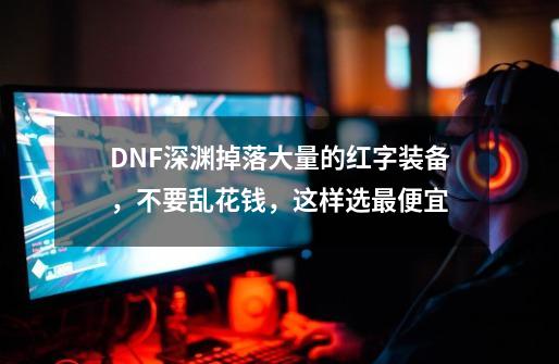 DNF深渊掉落大量的红字装备，不要乱花钱，这样选最便宜-第1张-游戏资讯-龙启网络