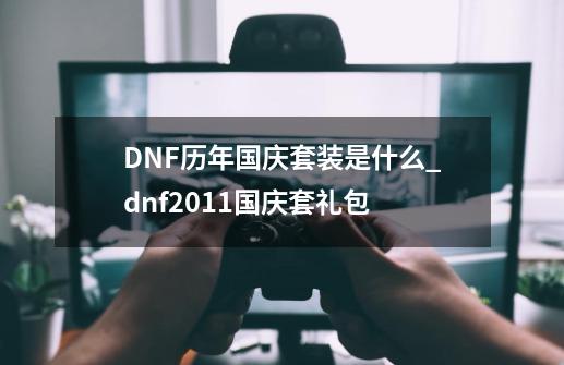 DNF历年国庆套装是什么_dnf2011国庆套礼包-第1张-游戏资讯-龙启网络