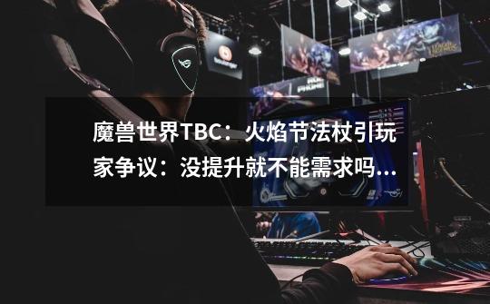 魔兽世界TBC：火焰节法杖引玩家争议：没提升就不能需求吗？-第1张-游戏资讯-龙启网络