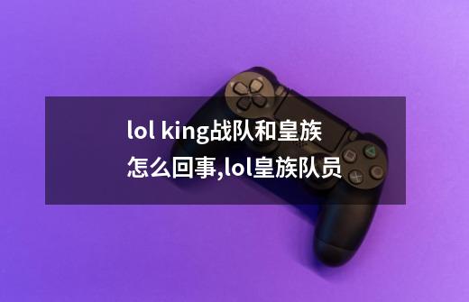 lol king战队和皇族怎么回事,lol皇族队员-第1张-游戏资讯-龙启网络