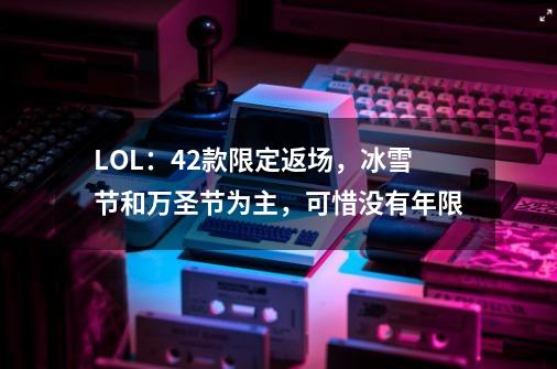 LOL：42款限定返场，冰雪节和万圣节为主，可惜没有年限-第1张-游戏资讯-龙启网络