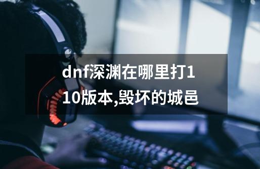 dnf深渊在哪里打110版本,毁坏的城邑-第1张-游戏资讯-龙启网络