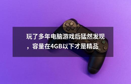 玩了多年电脑游戏后猛然发现，容量在4GB以下才是精品-第1张-游戏资讯-龙启网络