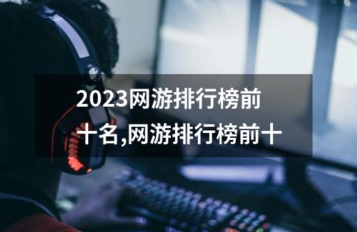 2023网游排行榜前十名,网游排行榜前十-第1张-游戏资讯-龙启网络