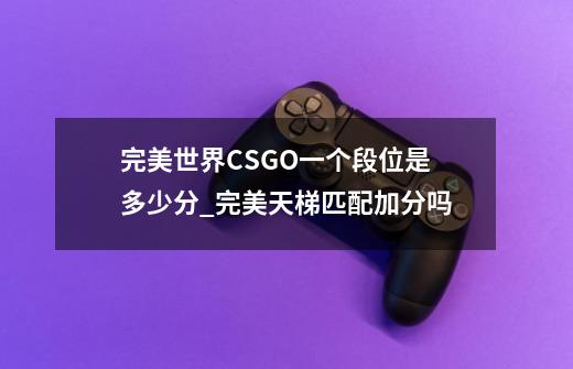 完美世界CSGO一个段位是多少分?_完美天梯匹配加分吗-第1张-游戏资讯-龙启网络