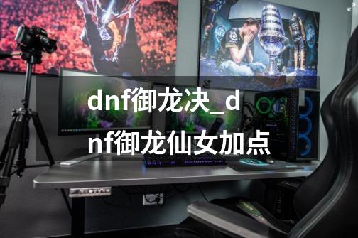 dnf御龙决_dnf御龙仙女加点-第1张-游戏资讯-龙启网络